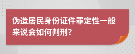 伪造居民身份证件罪定性一般来说会如何判刑？