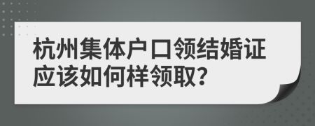 杭州集体户口领结婚证应该如何样领取？