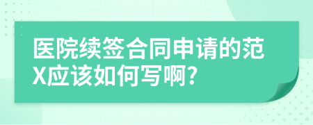 医院续签合同申请的范X应该如何写啊?