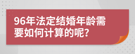 96年法定结婚年龄需要如何计算的呢？