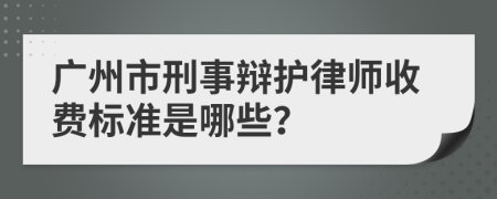 广州市刑事辩护律师收费标准是哪些？