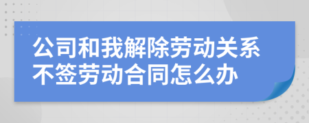 公司和我解除劳动关系不签劳动合同怎么办
