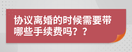 协议离婚的时候需要带哪些手续费吗？？