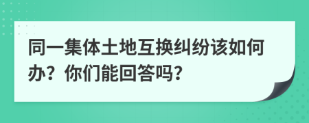 同一集体土地互换纠纷该如何办？你们能回答吗？