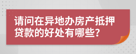 请问在异地办房产抵押贷款的好处有哪些？