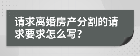 请求离婚房产分割的请求要求怎么写？