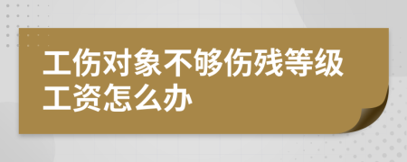 工伤对象不够伤残等级工资怎么办