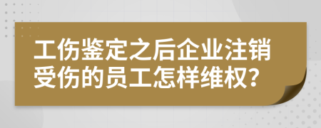 工伤鉴定之后企业注销受伤的员工怎样维权？