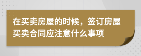 在买卖房屋的时候，签订房屋买卖合同应注意什么事项