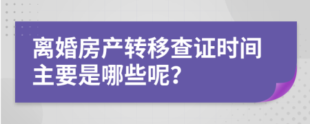 离婚房产转移查证时间主要是哪些呢？