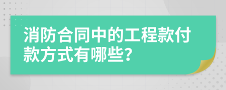 消防合同中的工程款付款方式有哪些？