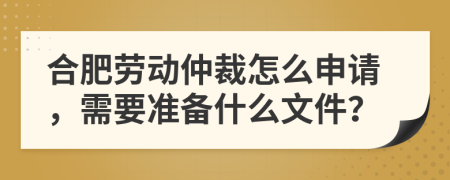 合肥劳动仲裁怎么申请，需要准备什么文件？