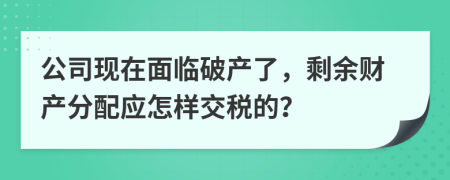 公司现在面临破产了，剩余财产分配应怎样交税的？