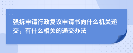 强拆申请行政复议申请书向什么机关递交，有什么相关的递交办法