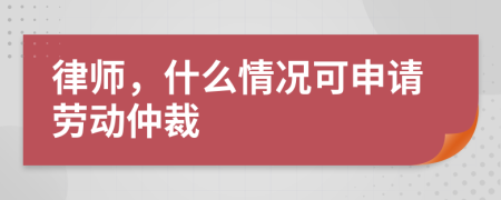 律师，什么情况可申请劳动仲裁