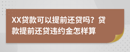 XX贷款可以提前还贷吗？贷款提前还贷违约金怎样算