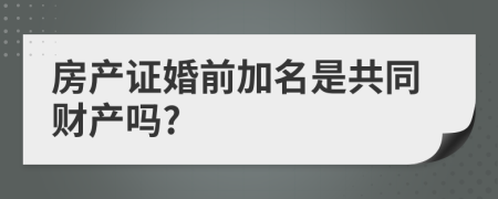 房产证婚前加名是共同财产吗?