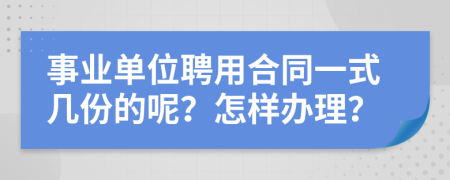 事业单位聘用合同一式几份的呢？怎样办理？