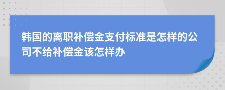 韩国的离职补偿金支付标准是怎样的公司不给补偿金该怎样办