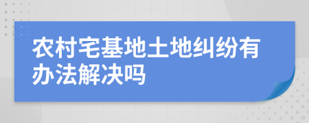 农村宅基地土地纠纷有办法解决吗