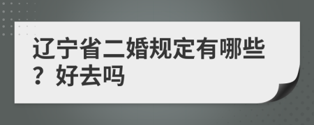 辽宁省二婚规定有哪些？好去吗