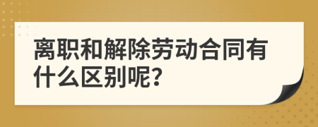 离职和解除劳动合同有什么区别呢？
