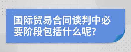 国际贸易合同谈判中必要阶段包括什么呢？