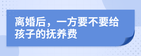 离婚后，一方要不要给孩子的抚养费