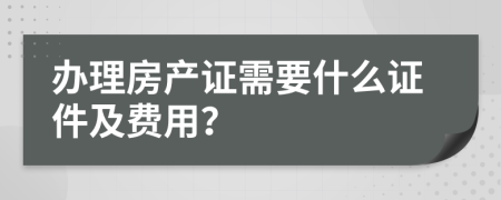 办理房产证需要什么证件及费用？