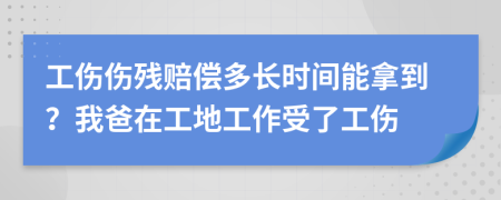 工伤伤残赔偿多长时间能拿到？我爸在工地工作受了工伤