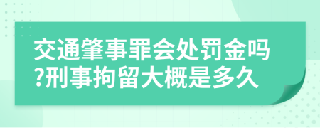 交通肇事罪会处罚金吗?刑事拘留大概是多久