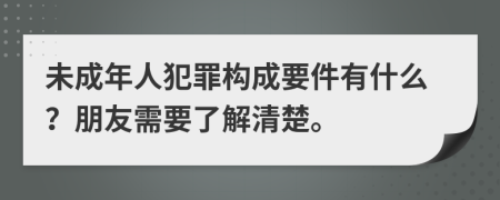 未成年人犯罪构成要件有什么？朋友需要了解清楚。