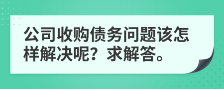 公司收购债务问题该怎样解决呢？求解答。