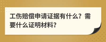 工伤赔偿申请证据有什么？需要什么证明材料？