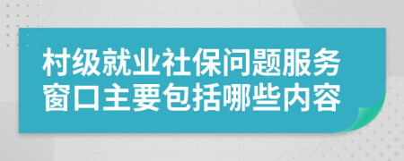 村级就业社保问题服务窗口主要包括哪些内容