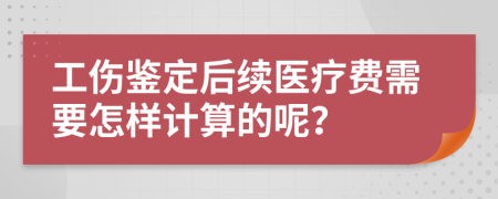 工伤鉴定后续医疗费需要怎样计算的呢？