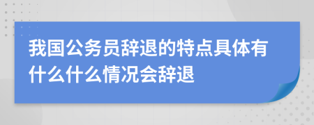 我国公务员辞退的特点具体有什么什么情况会辞退