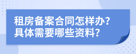 租房备案合同怎样办？具体需要哪些资料？