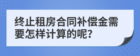 终止租房合同补偿金需要怎样计算的呢？