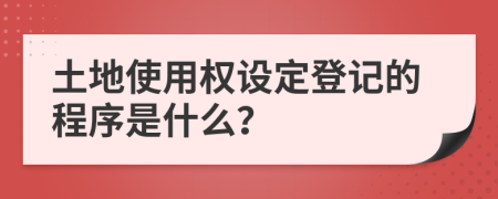 土地使用权设定登记的程序是什么？