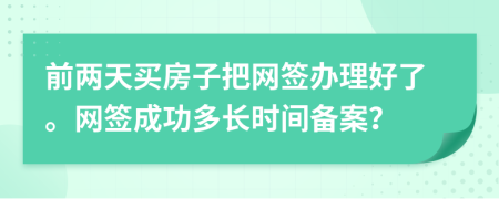 前两天买房子把网签办理好了。网签成功多长时间备案？