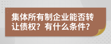 集体所有制企业能否转让债权？有什么条件？