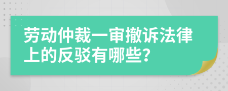 劳动仲裁一审撤诉法律上的反驳有哪些？