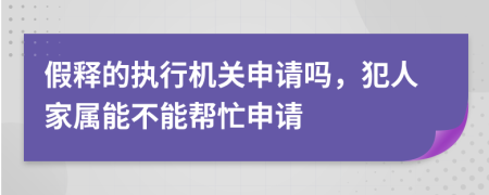 假释的执行机关申请吗，犯人家属能不能帮忙申请