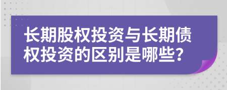 长期股权投资与长期债权投资的区别是哪些？