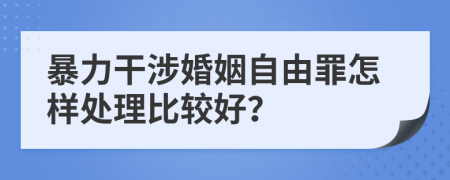 暴力干涉婚姻自由罪怎样处理比较好？