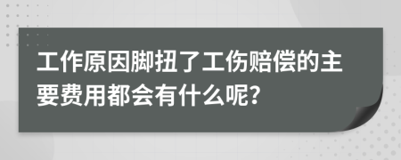 工作原因脚扭了工伤赔偿的主要费用都会有什么呢？