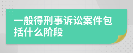 一般得刑事诉讼案件包括什么阶段