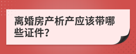 离婚房产析产应该带哪些证件？