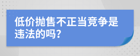 低价抛售不正当竞争是违法的吗？